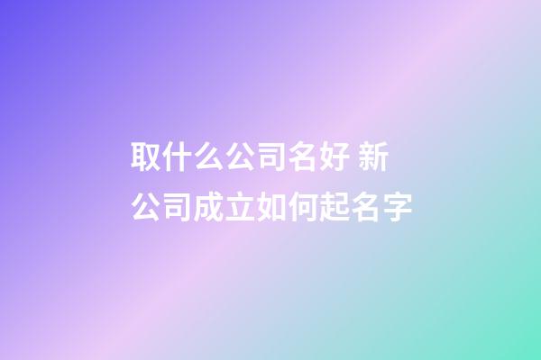 取什么公司名好 新公司成立如何起名字-第1张-公司起名-玄机派